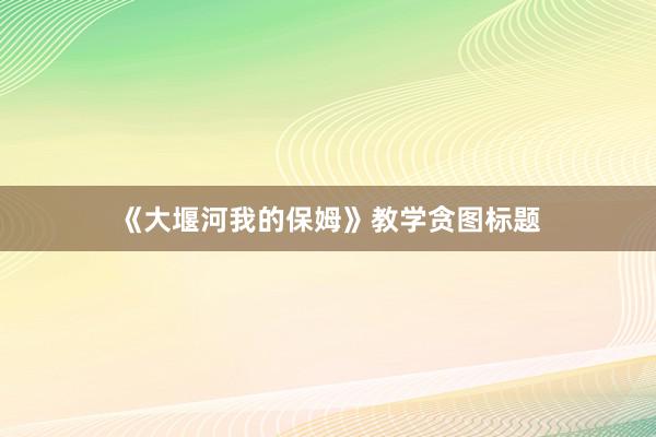 《大堰河我的保姆》教学贪图标题