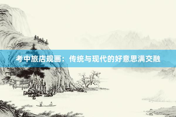 考中旅店规画：传统与现代的好意思满交融