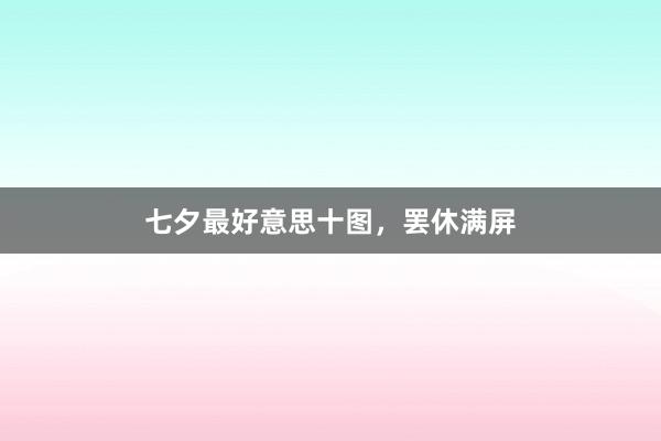 七夕最好意思十图，罢休满屏