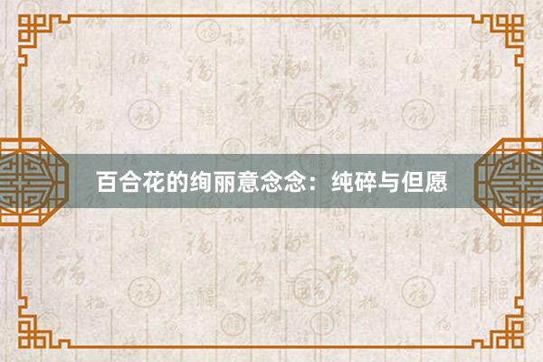 百合花的绚丽意念念:纯碎与但愿