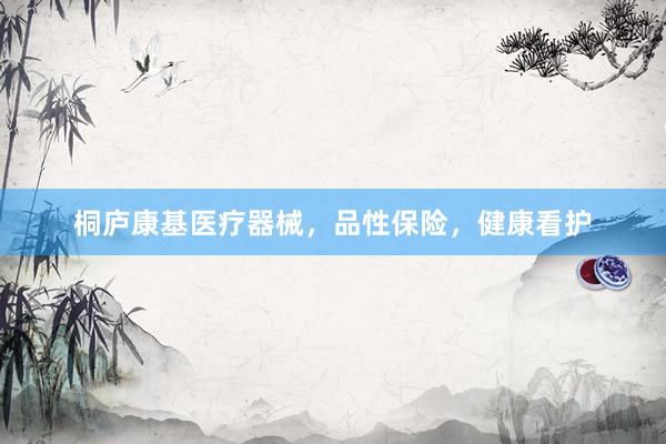 桐庐康基医疗器械，品性保险，健康看护
