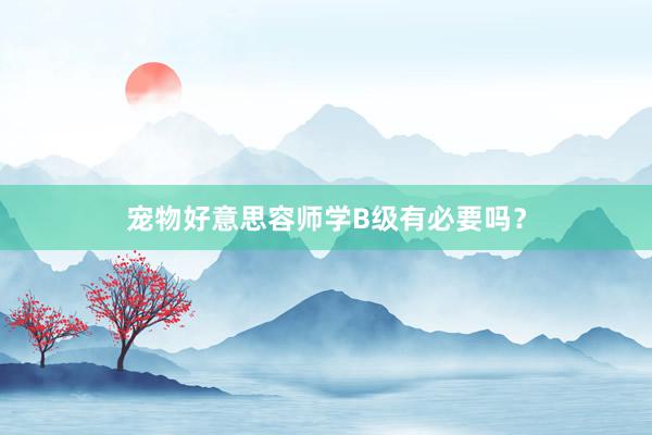 宠物好意思容师学B级有必要吗?