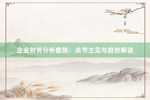 企业财务分析敷陈：关节主见与趋势解读