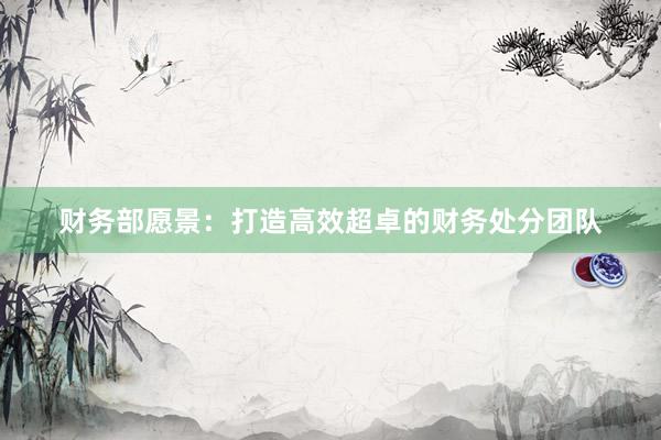财务部愿景：打造高效超卓的财务处分团队